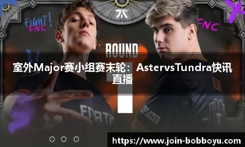 室外Major赛小组赛末轮：AstervsTundra快讯直播