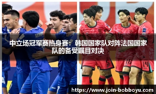 中立场冠军赛热身赛：韩国国家队对阵法国国家队的备受瞩目对决
